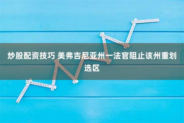 炒股配资技巧 美弗吉尼亚州一法官阻止该州重划选区