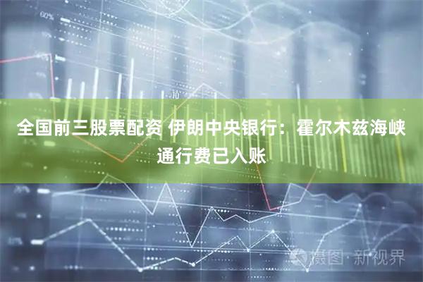 全国前三股票配资 伊朗中央银行：霍尔木兹海峡通行费已入账
