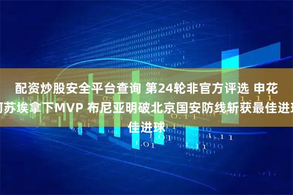 配资炒股安全平台查询 第24轮非官方评选 申花阿苏埃拿下MVP 布尼亚明破北京国安防线斩获最佳进球