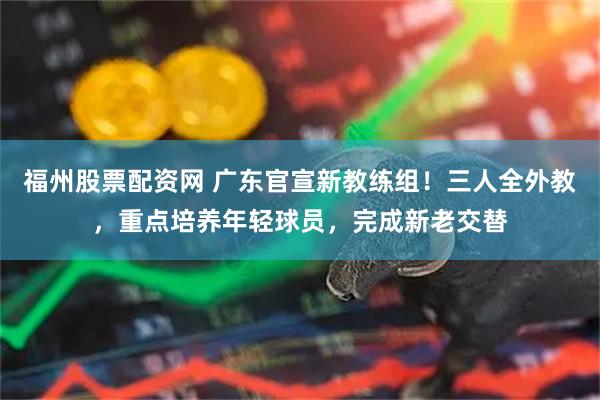 福州股票配资网 广东官宣新教练组！三人全外教，重点培养年轻球员，完成新老交替