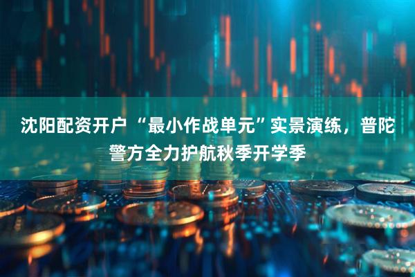 沈阳配资开户 “最小作战单元”实景演练，普陀警方全力护航秋季开学季